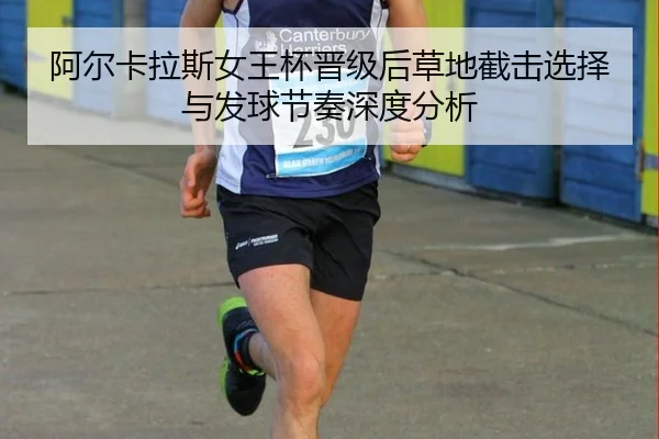 阿尔卡拉斯女王杯晋级后草地截击选择与发球节奏深度分析